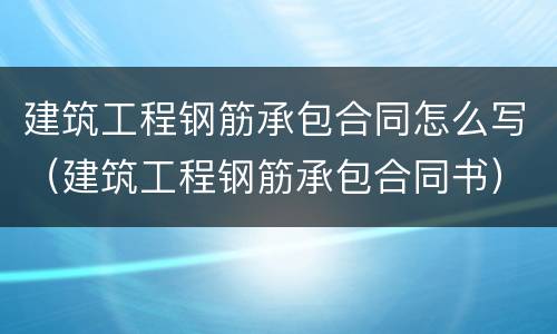 建筑工程钢筋承包合同怎么写（建筑工程钢筋承包合同书）
