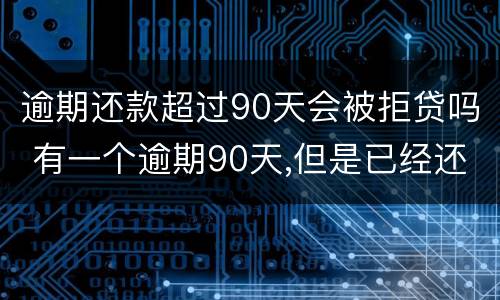 逾期还款超过90天会被拒贷吗 有一个逾期90天,但是已经还款,能贷款吗