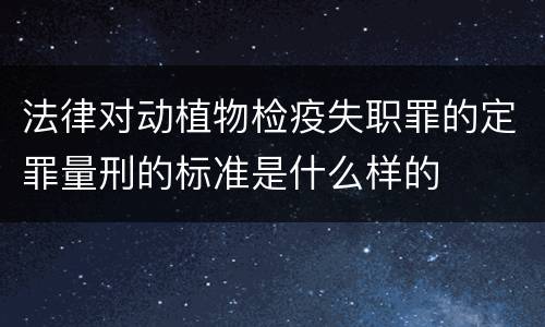 法律对动植物检疫失职罪的定罪量刑的标准是什么样的