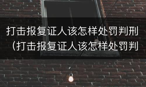 打击报复证人该怎样处罚判刑（打击报复证人该怎样处罚判刑的）