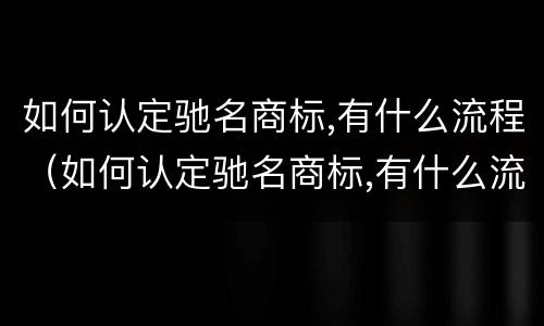 如何认定驰名商标,有什么流程（如何认定驰名商标,有什么流程和手续）