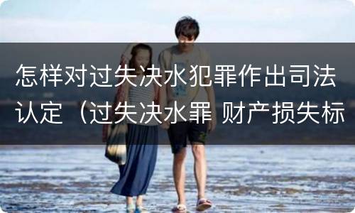 怎样对过失决水犯罪作出司法认定（过失决水罪 财产损失标准）