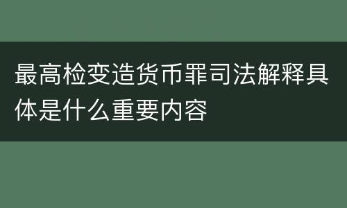 最高检变造货币罪司法解释具体是什么重要内容