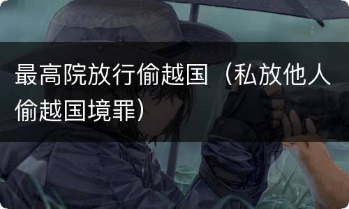 最高院放行偷越国（私放他人偷越国境罪）