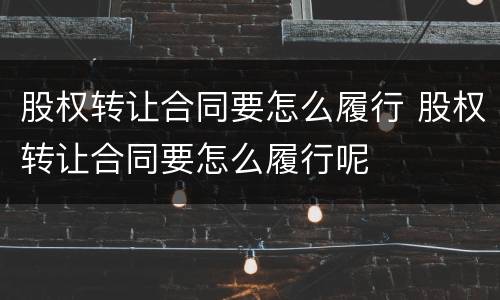 股权转让合同要怎么履行 股权转让合同要怎么履行呢
