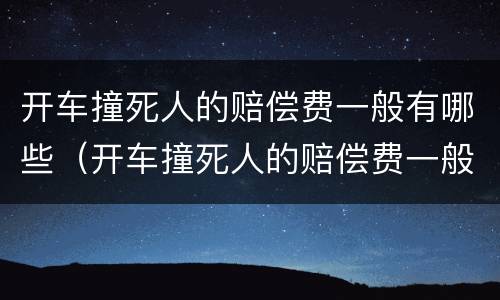 开车撞死人的赔偿费一般有哪些（开车撞死人的赔偿费一般有哪些项目）