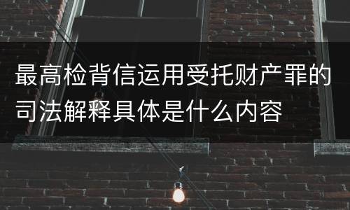 最高检背信运用受托财产罪的司法解释具体是什么内容