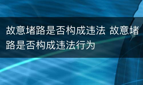 故意堵路是否构成违法 故意堵路是否构成违法行为