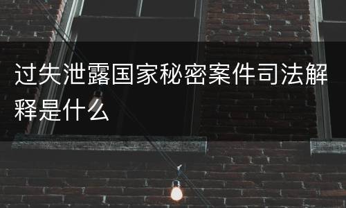 过失泄露国家秘密案件司法解释是什么