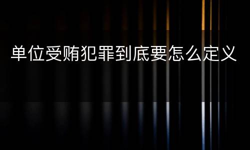 单位受贿犯罪到底要怎么定义