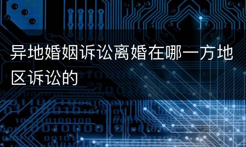 异地婚姻诉讼离婚在哪一方地区诉讼的