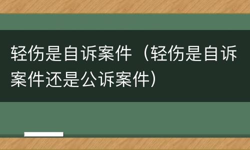 轻伤是自诉案件（轻伤是自诉案件还是公诉案件）