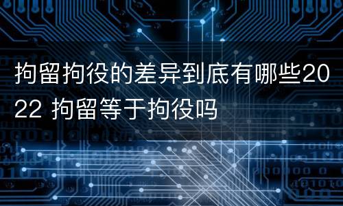 拘留拘役的差异到底有哪些2022 拘留等于拘役吗