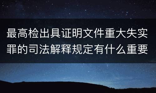 最高检出具证明文件重大失实罪的司法解释规定有什么重要内容