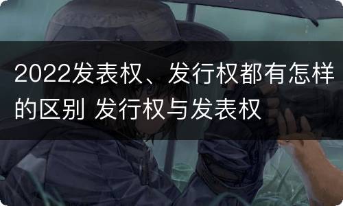 2022发表权、发行权都有怎样的区别 发行权与发表权
