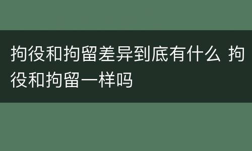 拘役和拘留差异到底有什么 拘役和拘留一样吗