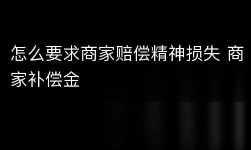怎么要求商家赔偿精神损失 商家补偿金