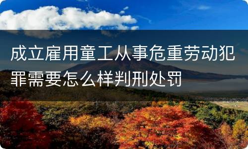 成立雇用童工从事危重劳动犯罪需要怎么样判刑处罚