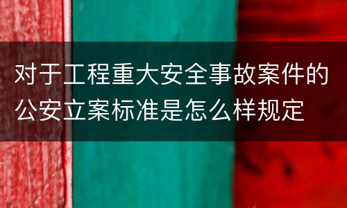 对于工程重大安全事故案件的公安立案标准是怎么样规定