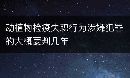 动植物检疫失职行为涉嫌犯罪的大概要判几年