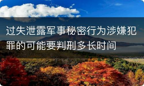 过失泄露军事秘密行为涉嫌犯罪的可能要判刑多长时间