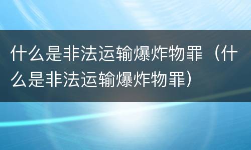 什么是非法运输爆炸物罪（什么是非法运输爆炸物罪）