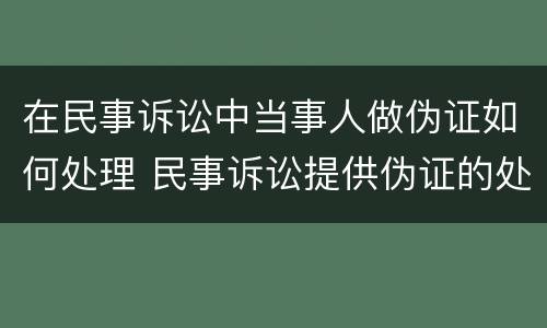 在民事诉讼中当事人做伪证如何处理 民事诉讼提供伪证的处理