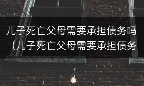 儿子死亡父母需要承担债务吗（儿子死亡父母需要承担债务吗知乎）