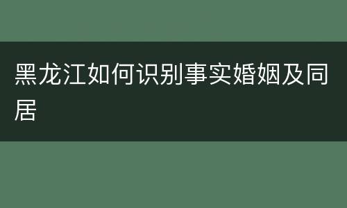 黑龙江如何识别事实婚姻及同居