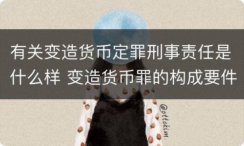 有关变造货币定罪刑事责任是什么样 变造货币罪的构成要件