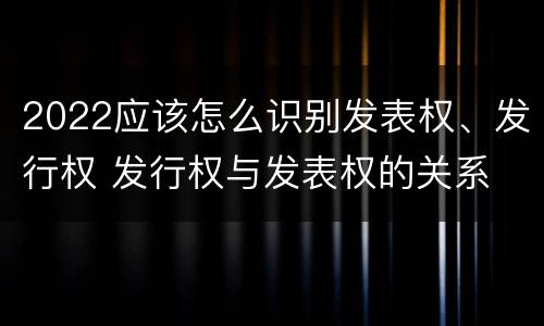 2022应该怎么识别发表权、发行权 发行权与发表权的关系