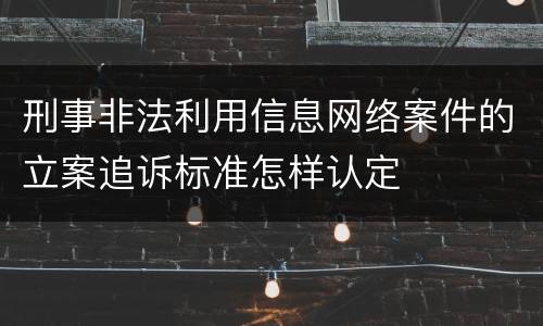 刑事非法利用信息网络案件的立案追诉标准怎样认定