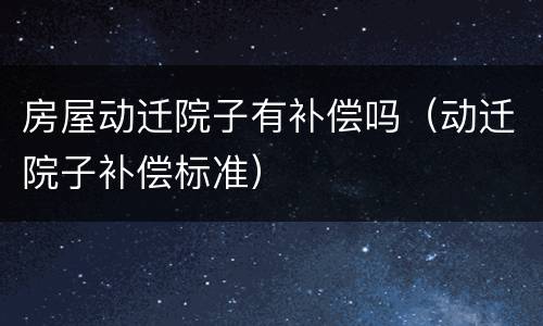 房屋动迁院子有补偿吗（动迁院子补偿标准）