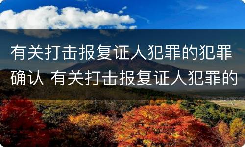 有关打击报复证人犯罪的犯罪确认 有关打击报复证人犯罪的犯罪确认书怎么写