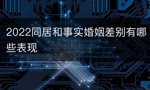 2022同居和事实婚姻差别有哪些表现