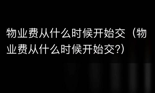 物业费从什么时候开始交（物业费从什么时候开始交?）