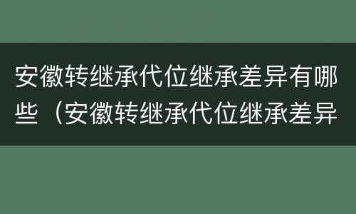 安徽转继承代位继承差异有哪些（安徽转继承代位继承差异有哪些规定）