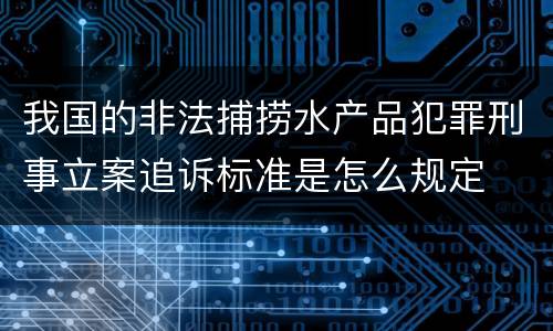 我国的非法捕捞水产品犯罪刑事立案追诉标准是怎么规定