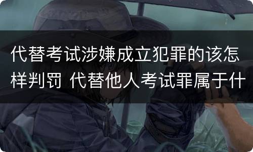 代替考试涉嫌成立犯罪的该怎样判罚 代替他人考试罪属于什么类犯罪