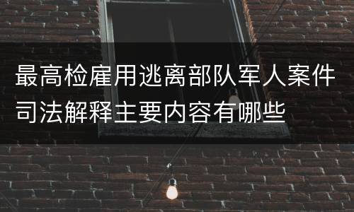 最高检雇用逃离部队军人案件司法解释主要内容有哪些