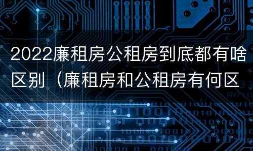 2022廉租房公租房到底都有啥区别（廉租房和公租房有何区别）