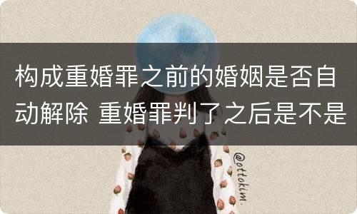 构成重婚罪之前的婚姻是否自动解除 重婚罪判了之后是不是婚姻就解除了呢