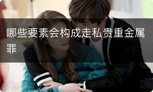哪些要素会构成走私贵重金属罪