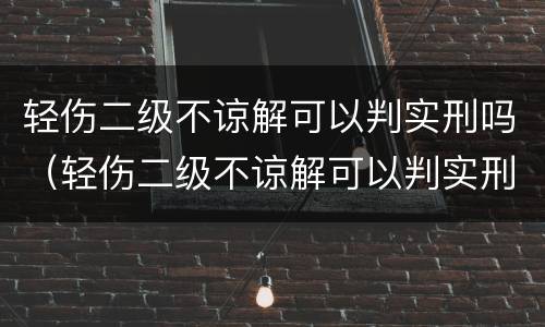 轻伤二级不谅解可以判实刑吗（轻伤二级不谅解可以判实刑吗知乎）