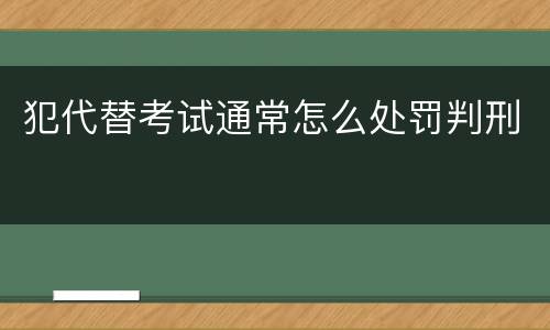 犯代替考试通常怎么处罚判刑