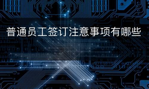 普通员工签订注意事项有哪些