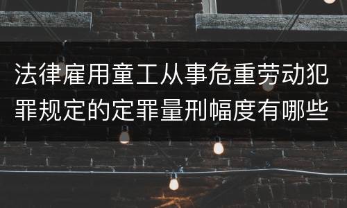 法律雇用童工从事危重劳动犯罪规定的定罪量刑幅度有哪些