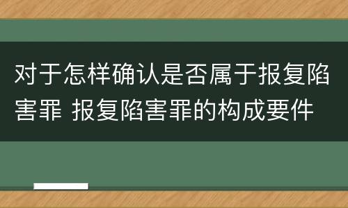 对于怎样确认是否属于报复陷害罪 报复陷害罪的构成要件