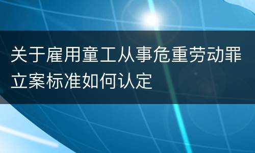 关于雇用童工从事危重劳动罪立案标准如何认定