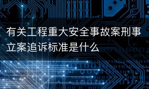 有关工程重大安全事故案刑事立案追诉标准是什么